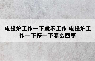 电磁炉工作一下就不工作 电磁炉工作一下停一下怎么回事